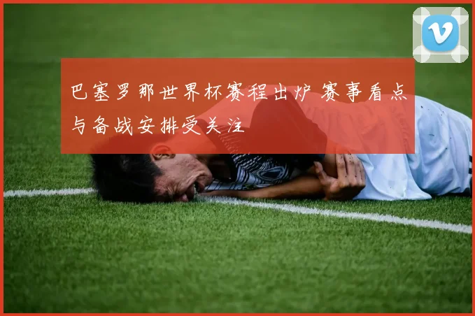巴塞罗那世界杯赛程出炉 赛事看点与备战安排受关注