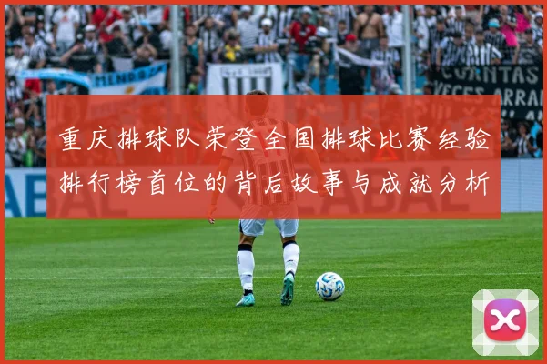 重庆排球队荣登全国排球比赛经验排行榜首位的背后故事与成就分析
