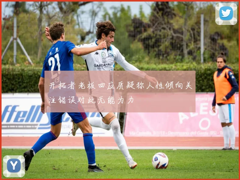 开拓者老板回应质疑称人性倾向关注错误对此无能为力