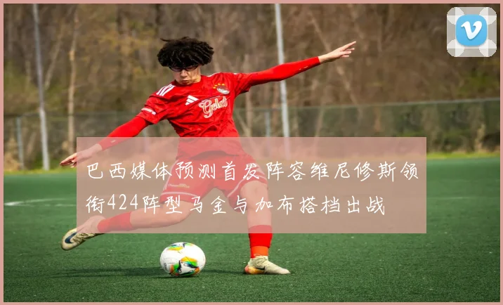 巴西媒体预测首发阵容维尼修斯领衔424阵型马金与加布搭档出战
