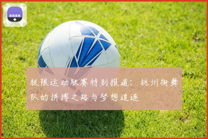 极限运动联赛特别报道：杭州街舞队的拼搏之路与梦想追逐
