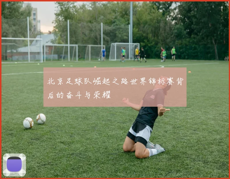 北京足球队崛起之路世界锦标赛背后的奋斗与荣耀