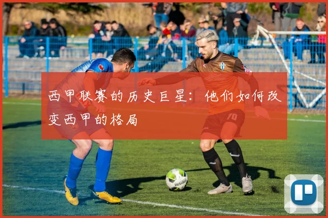 西甲联赛的历史巨星：他们如何改变西甲的格局