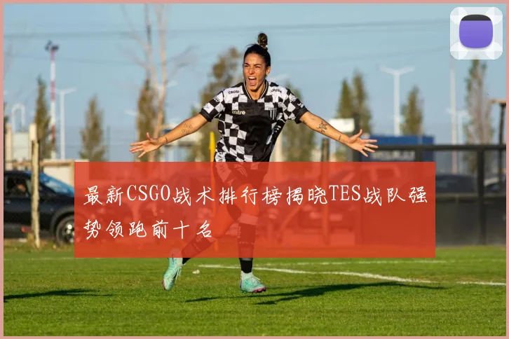 最新CSGO战术排行榜揭晓TES战队强势领跑前十名