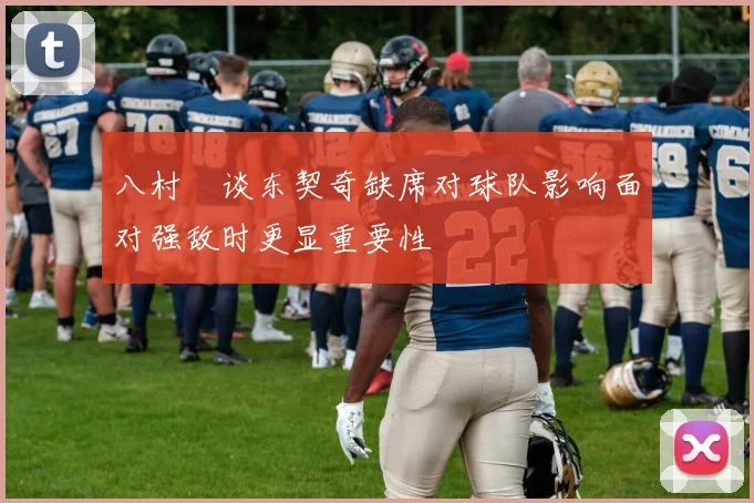 八村塁谈东契奇缺席对球队影响面对强敌时更显重要性