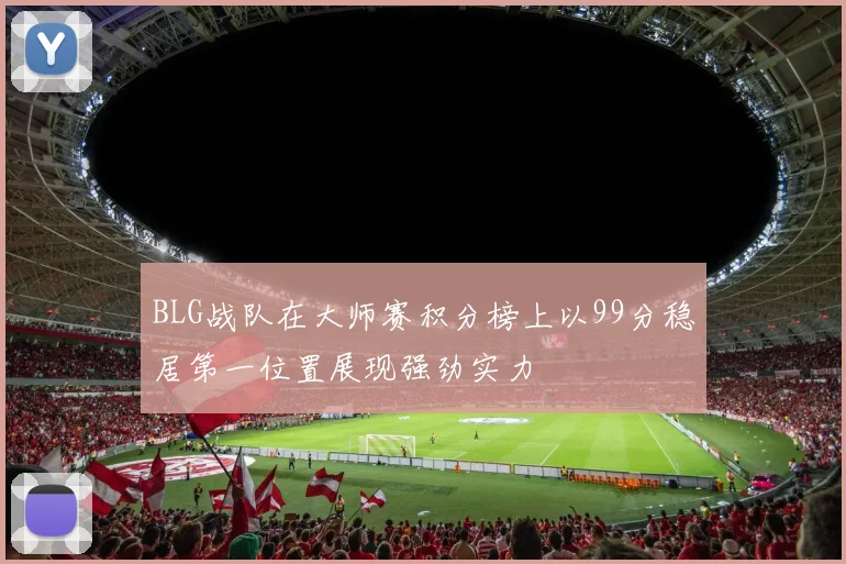 BLG战队在大师赛积分榜上以99分稳居第一位置展现强劲实力