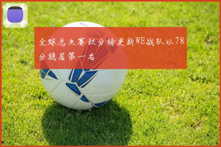 全球总决赛积分榜更新WE战队以78分稳居第一名