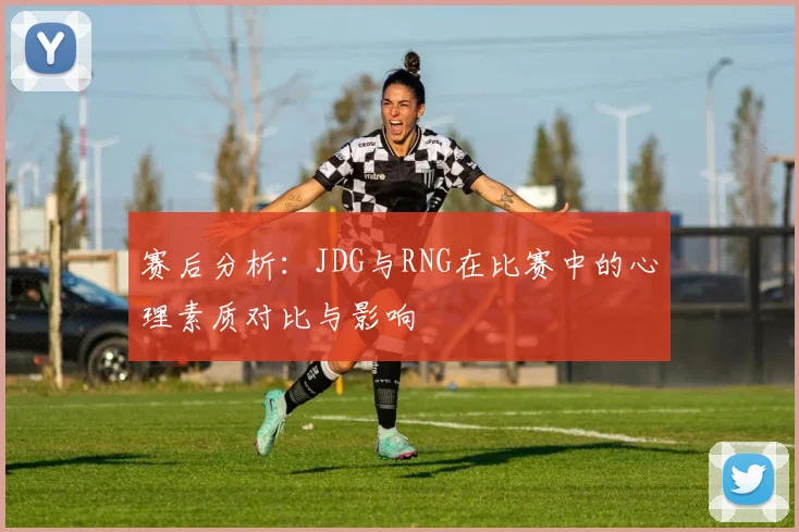 赛后分析：JDG与RNG在比赛中的心理素质对比与影响