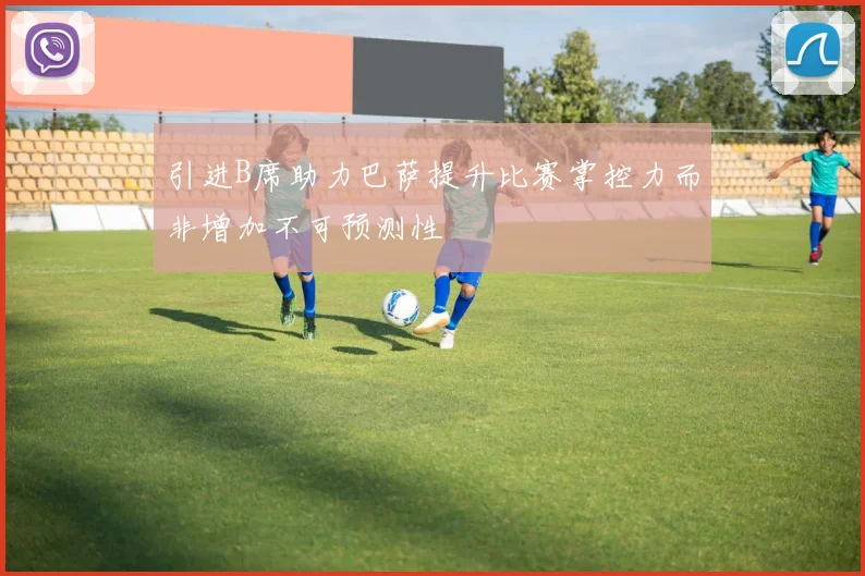 引进B席助力巴萨提升比赛掌控力而非增加不可预测性