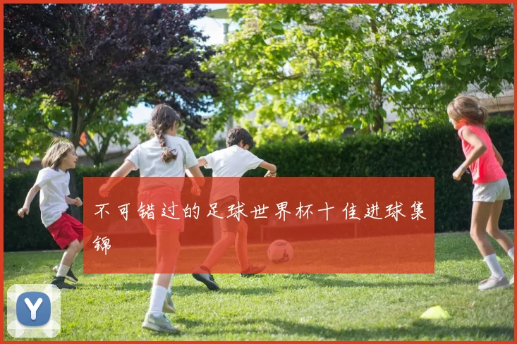 不可错过的足球世界杯十佳进球集锦
