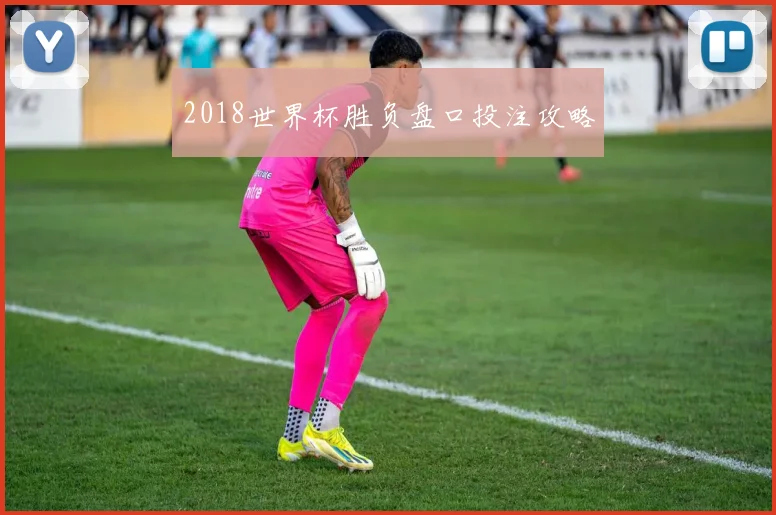 2018世界杯胜负盘口投注攻略