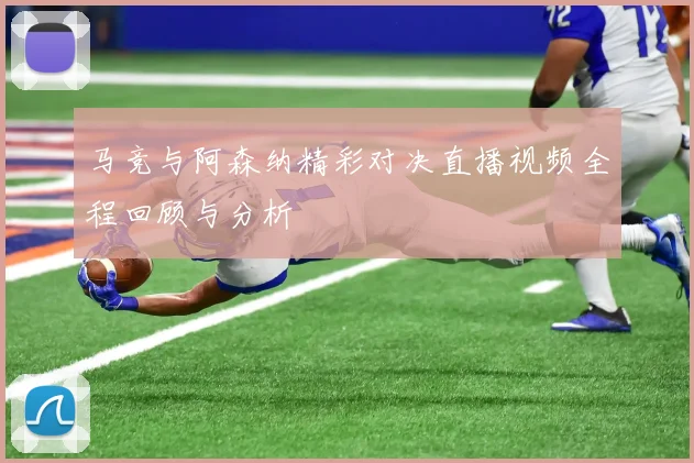 马竞与阿森纳精彩对决直播视频全程回顾与分析