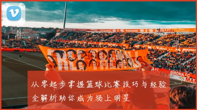 从零起步掌握篮球比赛技巧与经验全解析助你成为场上明星